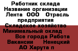 Работник склада › Название организации ­ Лента, ООО › Отрасль предприятия ­ Складское хозяйство › Минимальный оклад ­ 28 500 - Все города Работа » Вакансии   . Ненецкий АО,Харута п.